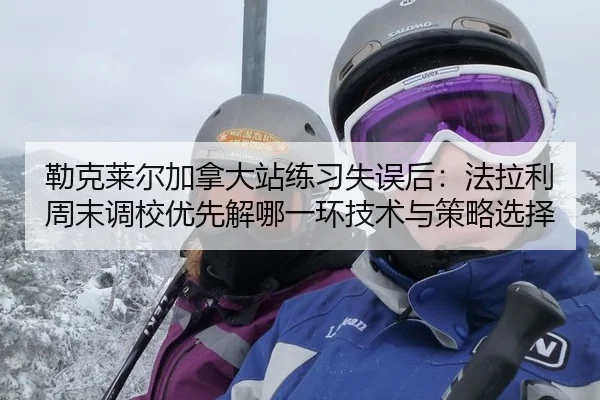 勒克莱尔加拿大站练习失误后：法拉利周末调校优先解哪一环技术与策略选择（j9 game）