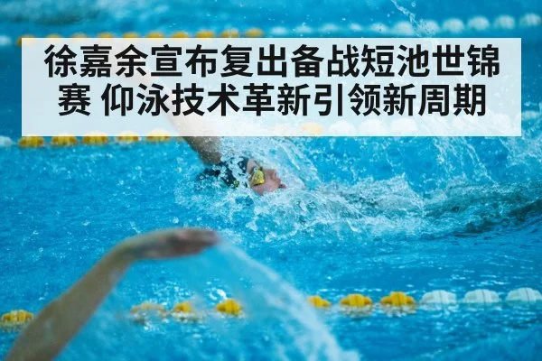 徐嘉余宣布复出备战短池世锦赛 仰泳技术革新引领新周期