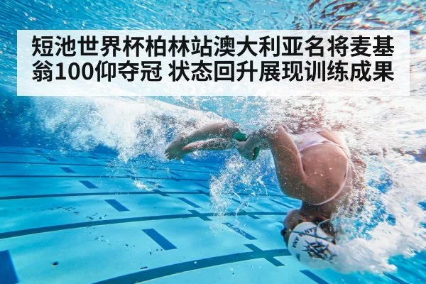 短池世界杯柏林站澳大利亚名将麦基翁100仰夺冠 状态回升展现训练成果